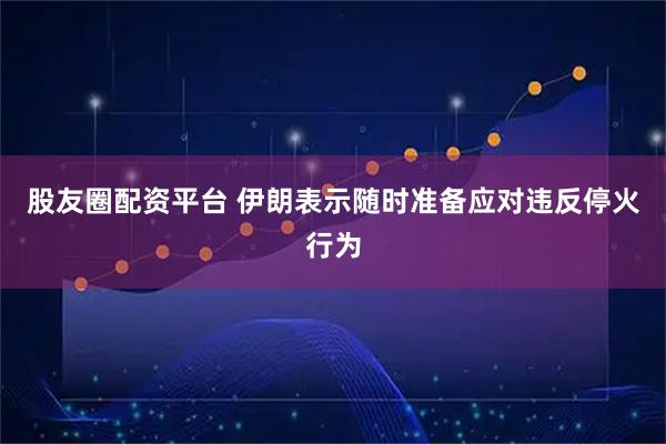 股友圈配资平台 伊朗表示随时准备应对违反停火行为