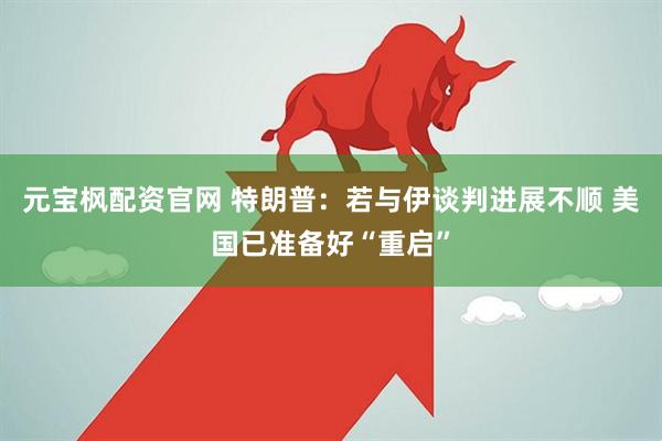 元宝枫配资官网 特朗普：若与伊谈判进展不顺 美国已准备好“重启”