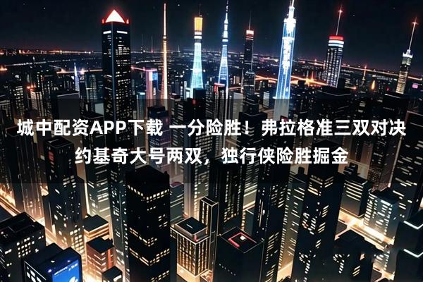 城中配资APP下载 一分险胜！弗拉格准三双对决约基奇大号两双，独行侠险胜掘金