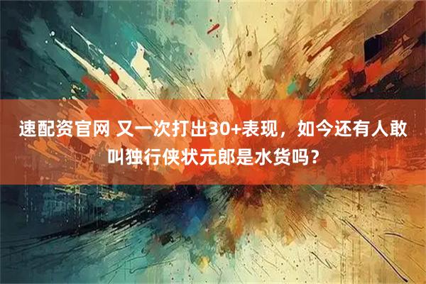 速配资官网 又一次打出30+表现，如今还有人敢叫独行侠状元郎是水货吗？