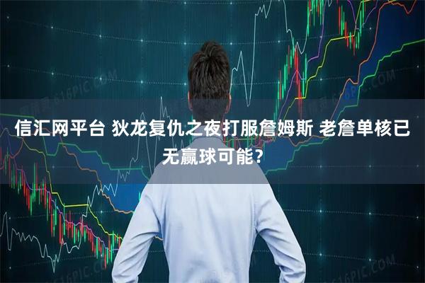 信汇网平台 狄龙复仇之夜打服詹姆斯 老詹单核已无赢球可能?