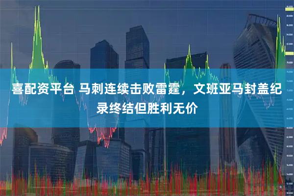 喜配资平台 马刺连续击败雷霆，文班亚马封盖纪录终结但胜利无价