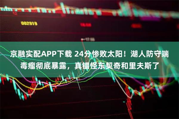 京融实配APP下载 24分惨败太阳！湖人防守端毒瘤彻底暴露，真错怪东契奇和里夫斯了