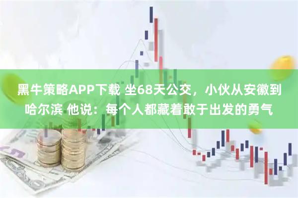 黑牛策略APP下载 坐68天公交,小伙从安徽到哈尔滨 他说:每个人都藏着敢于出发的勇气