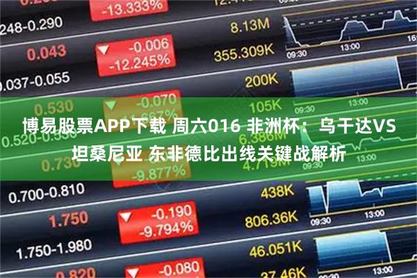 博易股票APP下载 周六016 非洲杯：乌干达VS坦桑尼亚 东非德比出线关键战解析