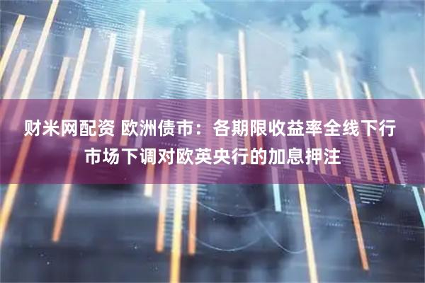 财米网配资 欧洲债市：各期限收益率全线下行 市场下调对欧英央行的加息押注