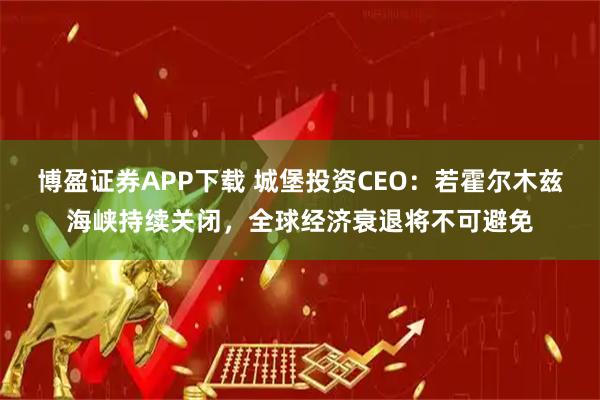 博盈证券APP下载 城堡投资CEO：若霍尔木兹海峡持续关闭，全球经济衰退将不可避免