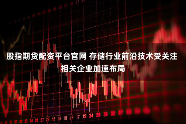 股指期货配资平台官网 存储行业前沿技术受关注 相关企业加速布局