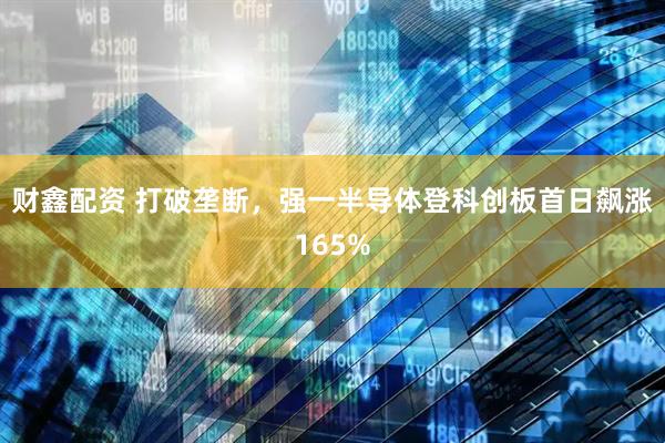 财鑫配资 打破垄断，强一半导体登科创板首日飙涨165%
