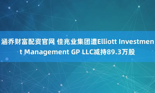涵乔财富配资官网 佳兆业集团遭Elliott Investment Management GP LLC减持89.3万股