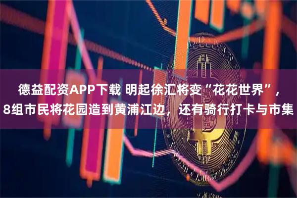 德益配资APP下载 明起徐汇将变“花花世界”，8组市民将花园造到黄浦江边，还有骑行打卡与市集