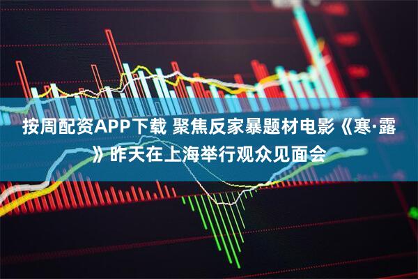 按周配资APP下载 聚焦反家暴题材电影《寒·露》昨天在上海举行观众见面会