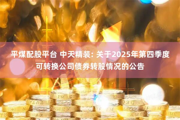 平煤配股平台 中天精装: 关于2025年第四季度可转换公司债券转股情况的公告