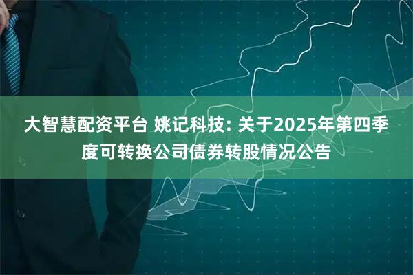 大智慧配资平台 姚记科技: 关于2025年第四季度可转换公司债券转股情况公告