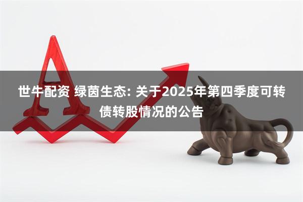 世牛配资 绿茵生态: 关于2025年第四季度可转债转股情况的公告