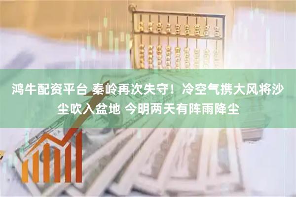 鸿牛配资平台 秦岭再次失守！冷空气携大风将沙尘吹入盆地 今明两天有阵雨降尘