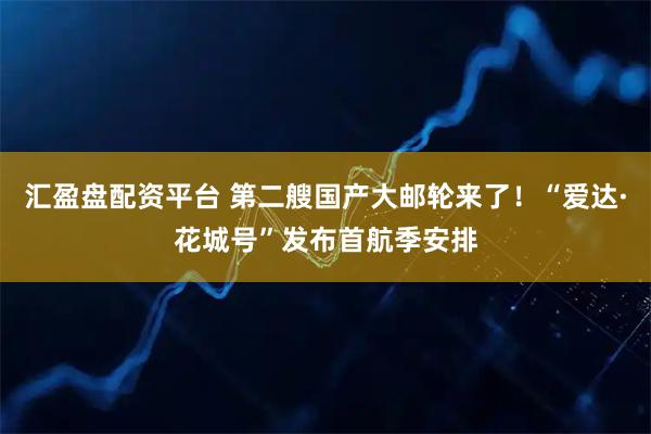 汇盈盘配资平台 第二艘国产大邮轮来了！“爱达·花城号”发布首航季安排