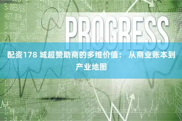 配资178 城超赞助商的多维价值： 从商业账本到产业地图