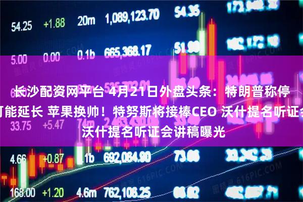 长沙配资网平台 4月21日外盘头条：特朗普称停火期不太可能延长 苹果换帅！特努斯将接棒CEO 沃什提名听证会讲稿曝光