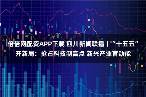 倍倍网配资APP下载 四川新闻联播丨“十五五”开新局：抢占科技制高点 新兴产业育动能