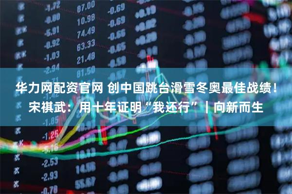 华力网配资官网 创中国跳台滑雪冬奥最佳战绩！宋祺武：用十年证明“我还行”｜向新而生