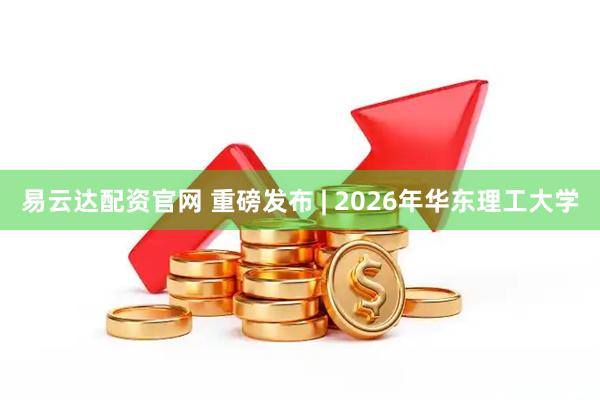 易云达配资官网 重磅发布 | 2026年华东理工大学