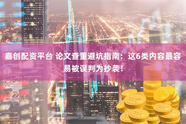 嘉创配资平台 论文查重避坑指南：这6类内容最容易被误判为抄袭！