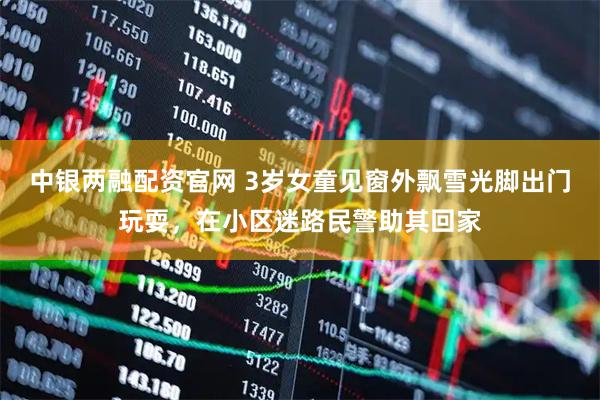 中银两融配资官网 3岁女童见窗外飘雪光脚出门玩耍，在小区迷路民警助其回家