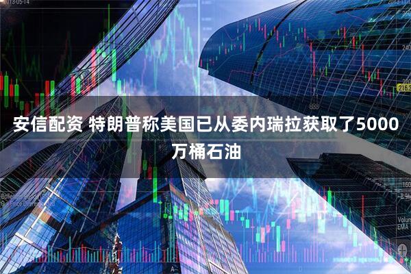 安信配资 特朗普称美国已从委内瑞拉获取了5000万桶石油