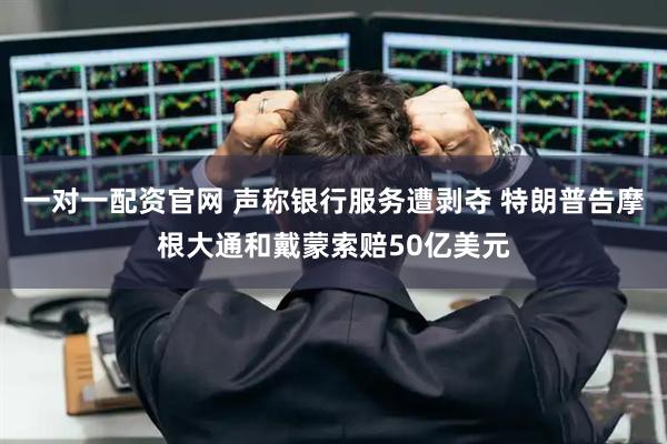 一对一配资官网 声称银行服务遭剥夺 特朗普告摩根大通和戴蒙索赔50亿美元