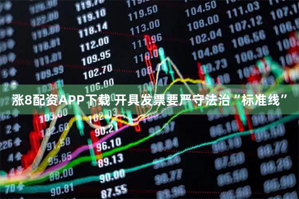 涨8配资APP下载 开具发票要严守法治“标准线”