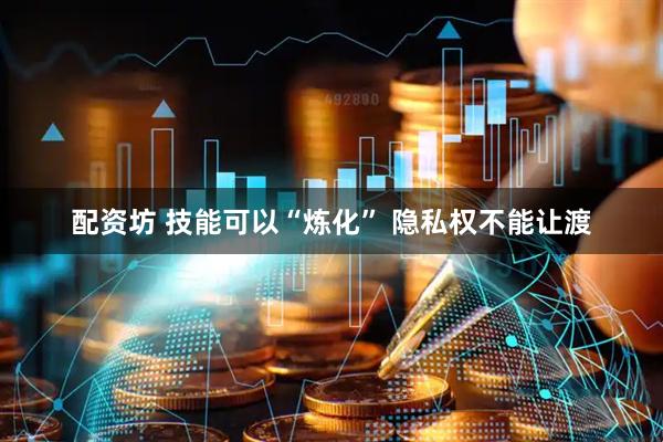 配资坊 技能可以“炼化” 隐私权不能让渡