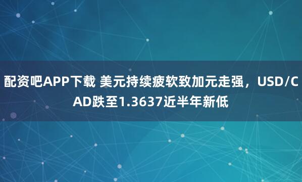 配资吧APP下载 美元持续疲软致加元走强，USD/CAD跌至1.3637近半年新低