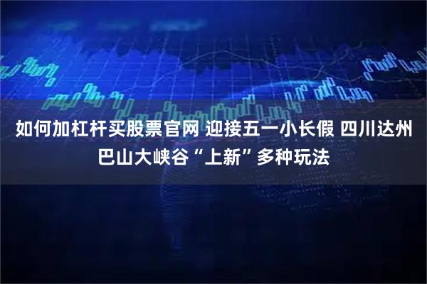 如何加杠杆买股票官网 迎接五一小长假 四川达州巴山大峡谷“上新”多种玩法