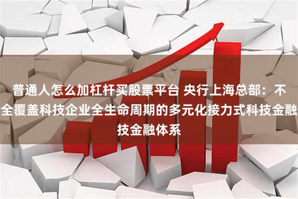 普通人怎么加杠杆买股票平台 央行上海总部：不断健全覆盖科技企业全生命周期的多元化接力式科技金融体系