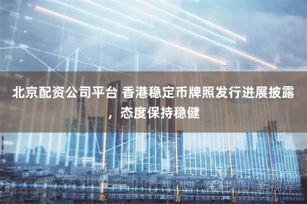 北京配资公司平台 香港稳定币牌照发行进展披露，态度保持稳健