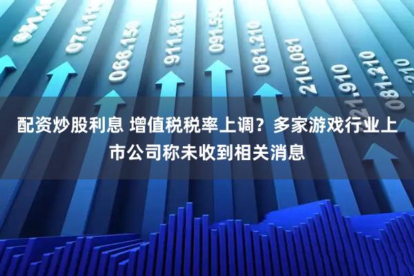 配资炒股利息 增值税税率上调？多家游戏行业上市公司称未收到相关消息