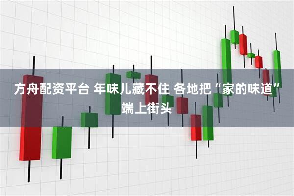方舟配资平台 年味儿藏不住 各地把“家的味道”端上街头