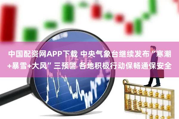 中国配资网APP下载 中央气象台继续发布“寒潮+暴雪+大风”三预警 各地积极行动保畅通保安全