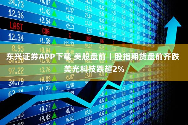 东兴证券APP下载 美股盘前丨股指期货盘前齐跌 美光科技跌超2%