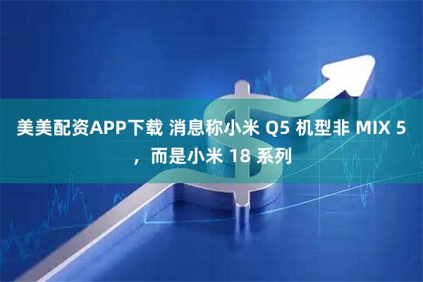 美美配资APP下载 消息称小米 Q5 机型非 MIX 5，而是小米 18 系列