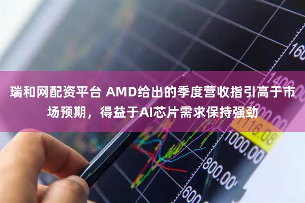 瑞和网配资平台 AMD给出的季度营收指引高于市场预期，得益于AI芯片需求保持强劲