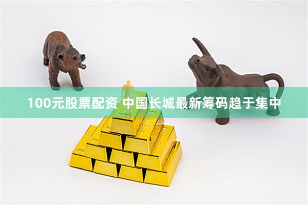 100元股票配资 中国长城最新筹码趋于集中