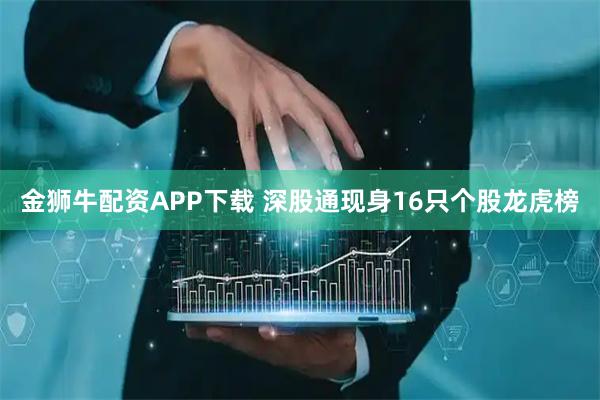 金狮牛配资APP下载 深股通现身16只个股龙虎榜