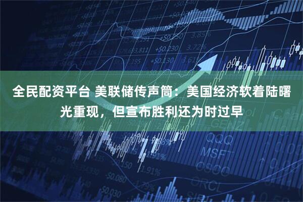 全民配资平台 美联储传声筒：美国经济软着陆曙光重现，但宣布胜利还为时过早