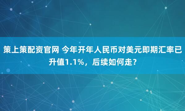 策上策配资官网 今年开年人民币对美元即期汇率已升值1.1%，后续如何走？