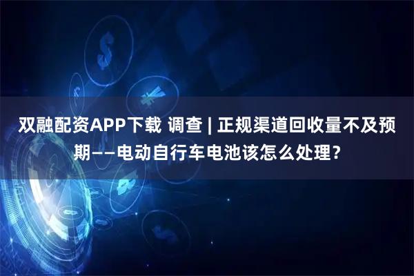双融配资APP下载 调查 | 正规渠道回收量不及预期——电动自行车电池该怎么处理？